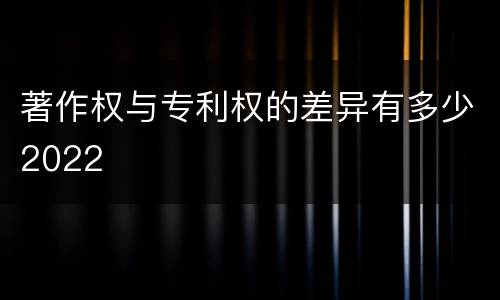 著作权与专利权的差异有多少2022