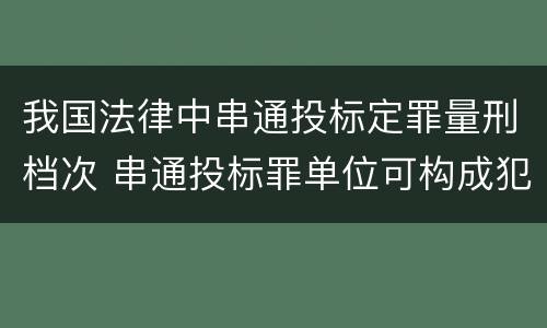 我国法律中串通投标定罪量刑档次 串通投标罪单位可构成犯罪