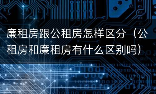 廉租房跟公租房怎样区分（公租房和廉租房有什么区别吗）