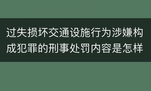 过失损坏交通设施行为涉嫌构成犯罪的刑事处罚内容是怎样的