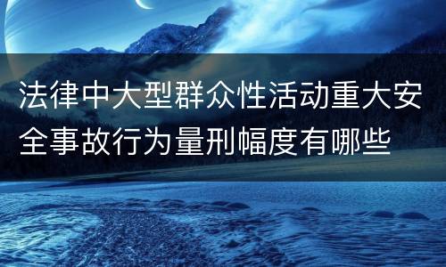 法律中大型群众性活动重大安全事故行为量刑幅度有哪些