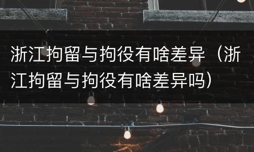 浙江拘留与拘役有啥差异（浙江拘留与拘役有啥差异吗）