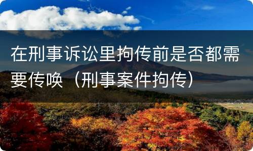 在刑事诉讼里拘传前是否都需要传唤（刑事案件拘传）