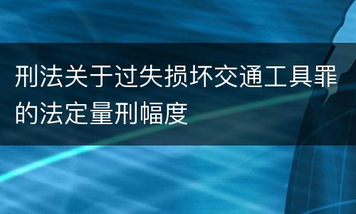 刑法关于过失损坏交通工具罪的法定量刑幅度