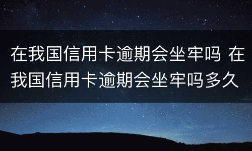 在我国信用卡逾期会坐牢吗 在我国信用卡逾期会坐牢吗多久