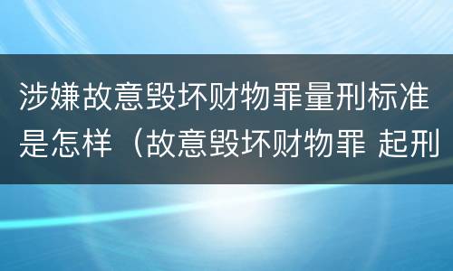 涉嫌故意毁坏财物罪量刑标准是怎样（故意毁坏财物罪 起刑点）