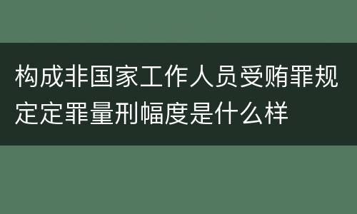 构成非国家工作人员受贿罪规定定罪量刑幅度是什么样