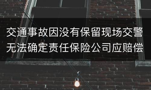 交通事故因没有保留现场交警无法确定责任保险公司应赔偿吗