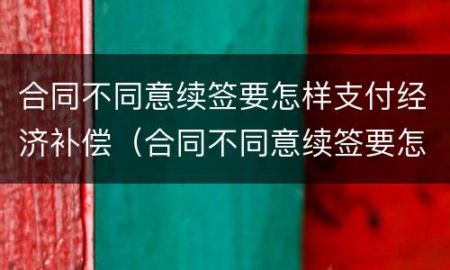 合同不同意续签要怎样支付经济补偿（合同不同意续签要怎样支付经济补偿费）