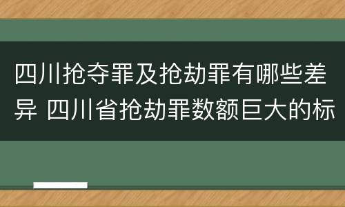 四川抢夺罪及抢劫罪有哪些差异 四川省抢劫罪数额巨大的标准