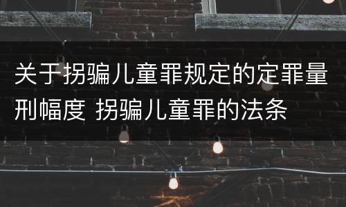 关于拐骗儿童罪规定的定罪量刑幅度 拐骗儿童罪的法条