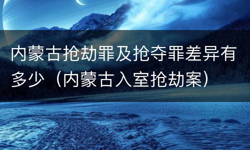 内蒙古抢劫罪及抢夺罪差异有多少（内蒙古入室抢劫案）