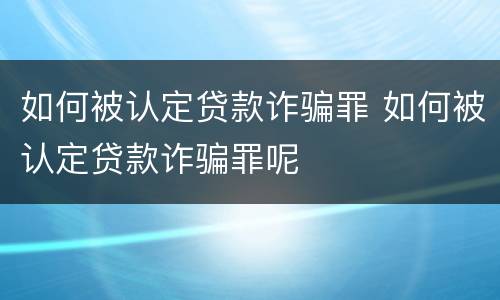如何被认定贷款诈骗罪 如何被认定贷款诈骗罪呢