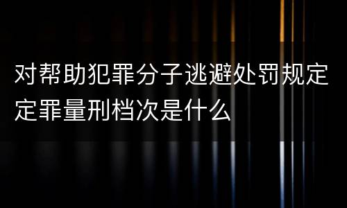对帮助犯罪分子逃避处罚规定定罪量刑档次是什么