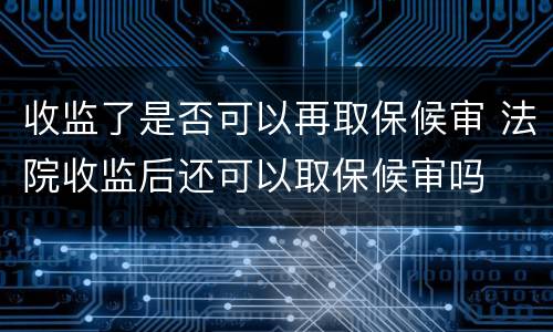 收监了是否可以再取保候审 法院收监后还可以取保候审吗