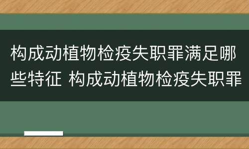 构成动植物检疫失职罪满足哪些特征 构成动植物检疫失职罪满足哪些特征要求