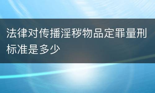 法律对传播淫秽物品定罪量刑标准是多少
