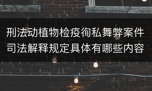 刑法动植物检疫徇私舞弊案件司法解释规定具体有哪些内容