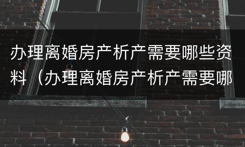 办理离婚房产析产需要哪些资料（办理离婚房产析产需要哪些资料呢）
