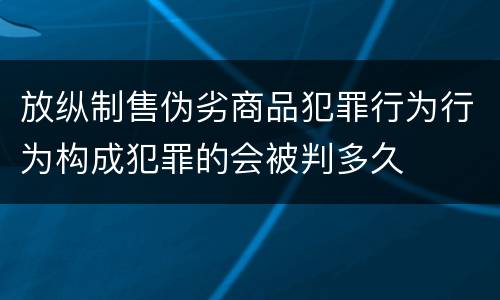 放纵制售伪劣商品犯罪行为行为构成犯罪的会被判多久
