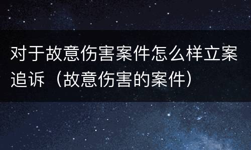 对于故意伤害案件怎么样立案追诉（故意伤害的案件）