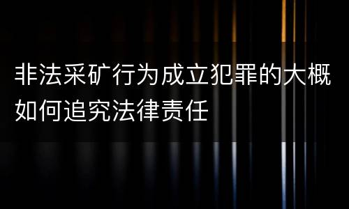 非法采矿行为成立犯罪的大概如何追究法律责任
