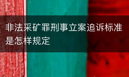 非法采矿罪刑事立案追诉标准是怎样规定