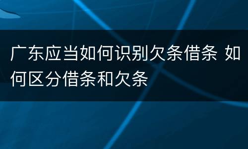 广东应当如何识别欠条借条 如何区分借条和欠条