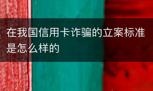 在我国信用卡诈骗的立案标准是怎么样的