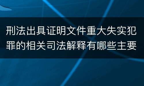 刑法出具证明文件重大失实犯罪的相关司法解释有哪些主要规定