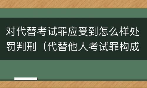对代替考试罪应受到怎么样处罚判刑（代替他人考试罪构成要件）