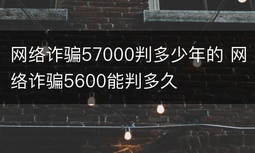 网络诈骗57000判多少年的 网络诈骗5600能判多久