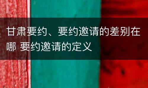 甘肃要约、要约邀请的差别在哪 要约邀请的定义