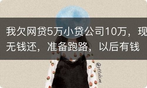 我欠网贷5万小贷公司10万，现无钱还，准备跑路，以后有钱了在还可以吗