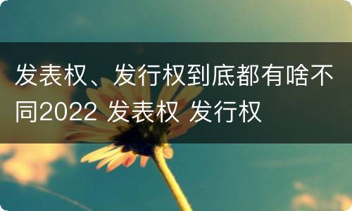 发表权、发行权到底都有啥不同2022 发表权 发行权