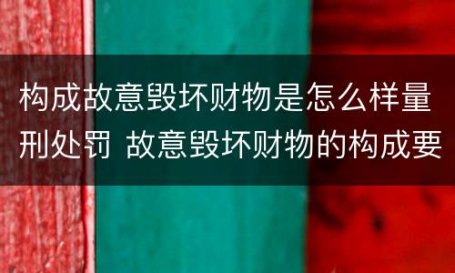 构成故意毁坏财物是怎么样量刑处罚 故意毁坏财物的构成要件