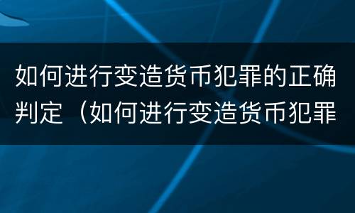 如何进行变造货币犯罪的正确判定（如何进行变造货币犯罪的正确判定）