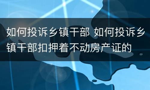 如何投诉乡镇干部 如何投诉乡镇干部扣押着不动房产证的