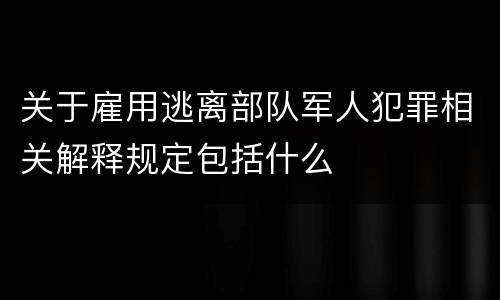 关于雇用逃离部队军人犯罪相关解释规定包括什么