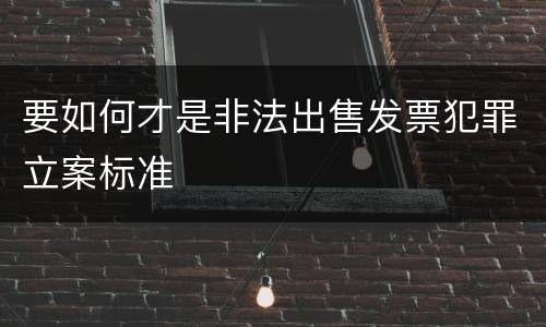 要如何才是非法出售发票犯罪立案标准