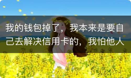 我的钱包掉了，我本来是要自己去解决信用卡的，我怕他人拿我的资料去解决信用卡
