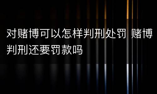 对赌博可以怎样判刑处罚 赌博判刑还要罚款吗