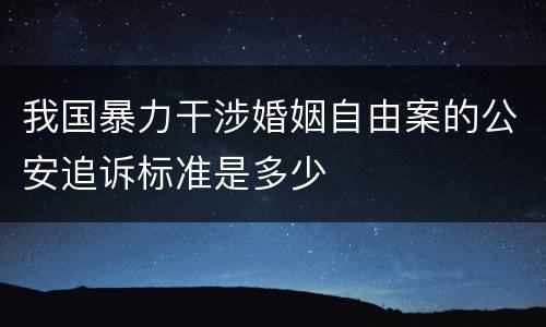 我国暴力干涉婚姻自由案的公安追诉标准是多少