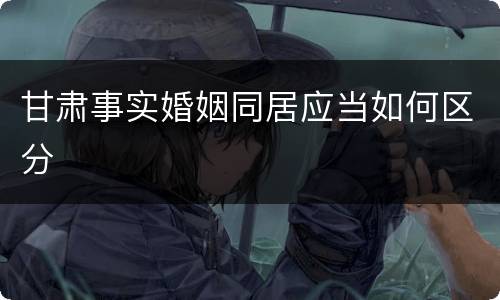 甘肃事实婚姻同居应当如何区分