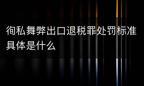 徇私舞弊出口退税罪处罚标准具体是什么