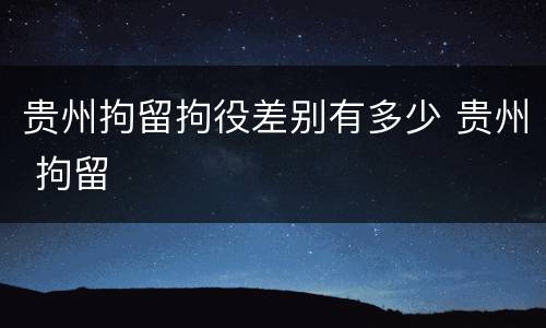 贵州拘留拘役差别有多少 贵州 拘留