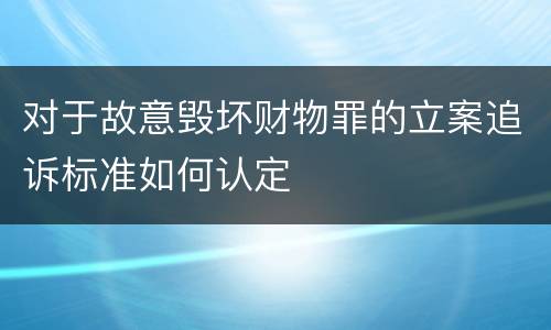 对于故意毁坏财物罪的立案追诉标准如何认定