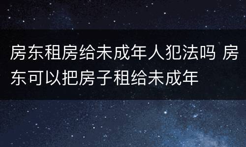 房东租房给未成年人犯法吗 房东可以把房子租给未成年