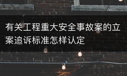 有关工程重大安全事故案的立案追诉标准怎样认定