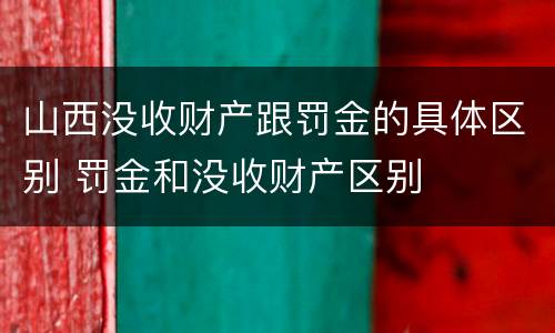 山西没收财产跟罚金的具体区别 罚金和没收财产区别